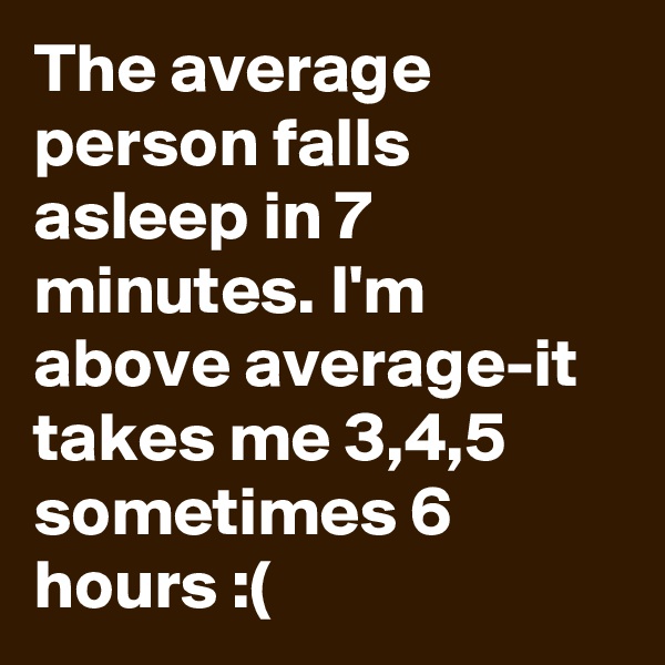 The average person falls asleep in 7 minutes. I'm above average-it takes me 3,4,5 sometimes 6 hours :(