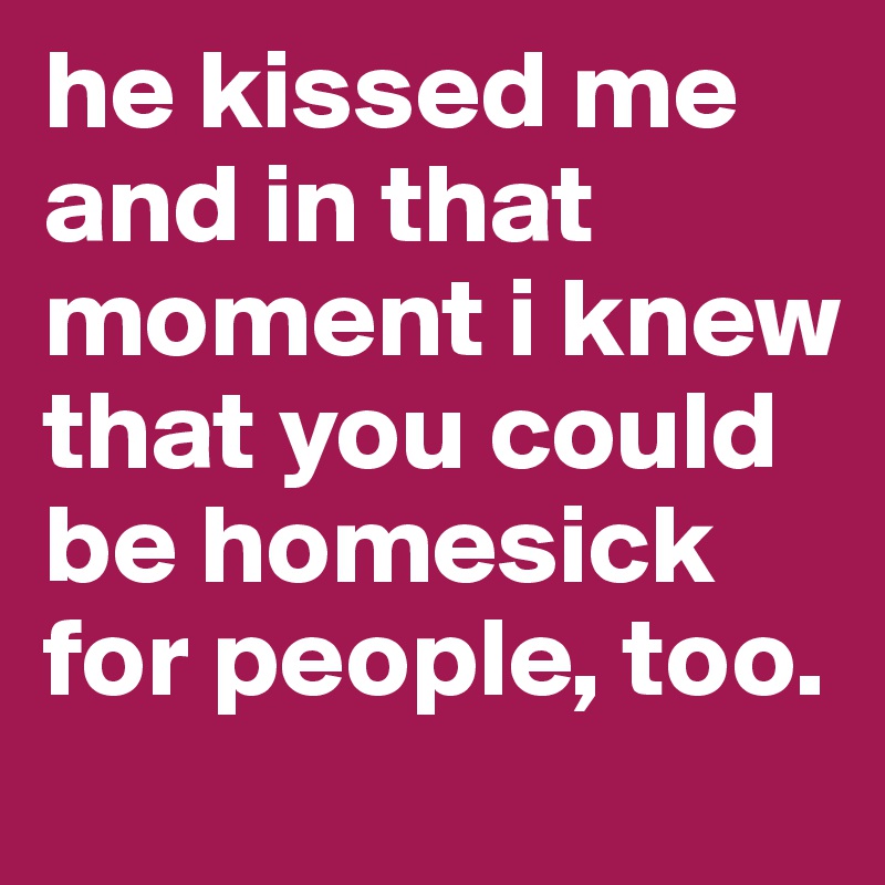 he kissed me and in that moment i knew that you could be homesick for people, too. 