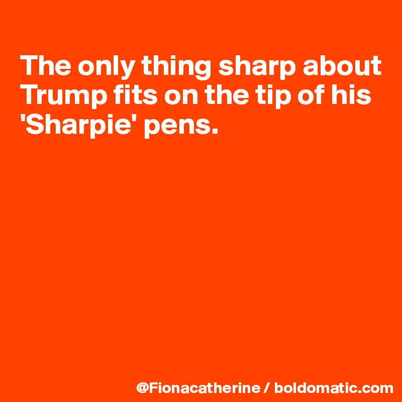 
The only thing sharp about
Trump fits on the tip of his
'Sharpie' pens.







