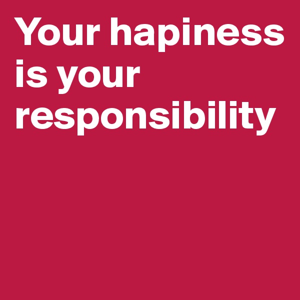 Your hapiness is your responsibility 


