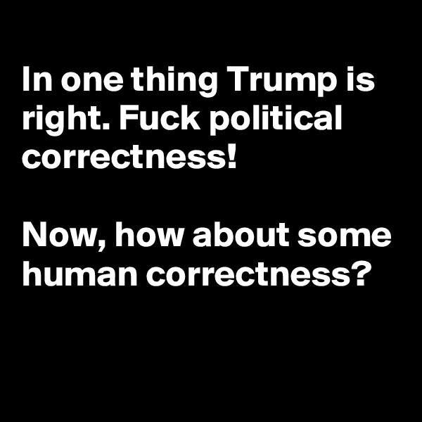 
In one thing Trump is right. Fuck political correctness!

Now, how about some human correctness?

