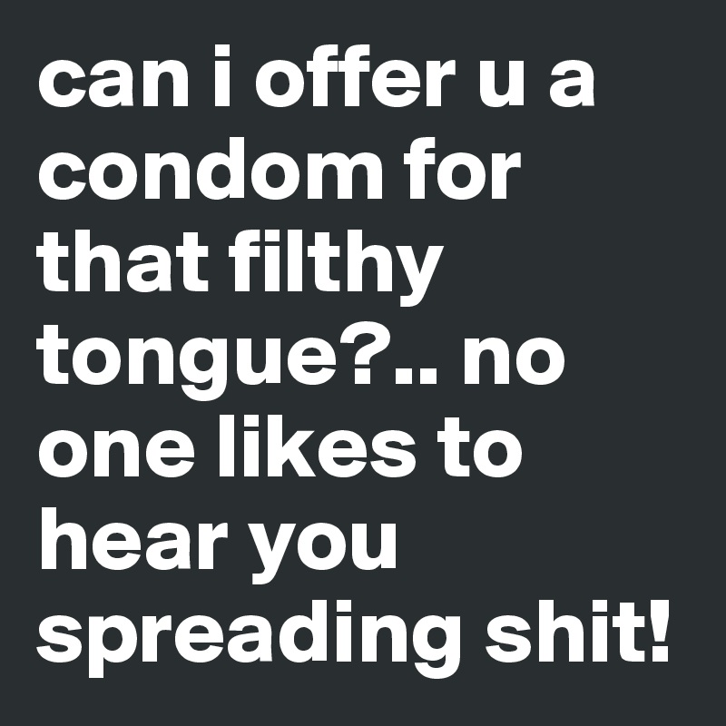 can i offer u a condom for that filthy tongue?.. no one likes to hear you spreading shit! 