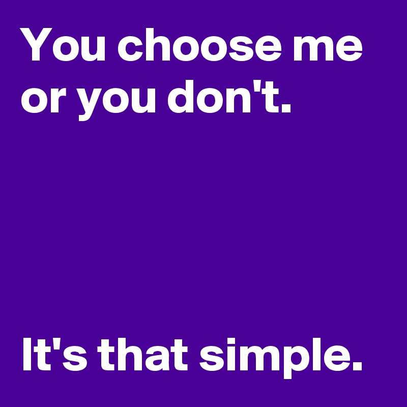 You choose me or you don't.




It's that simple.