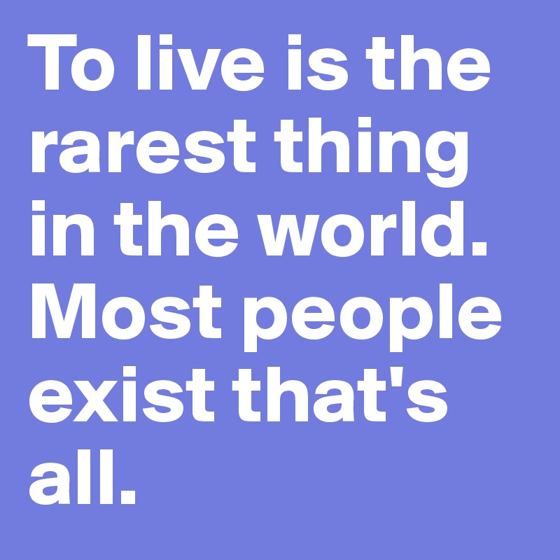 To live is the rarest thing in the world. Most people exist that's all. 