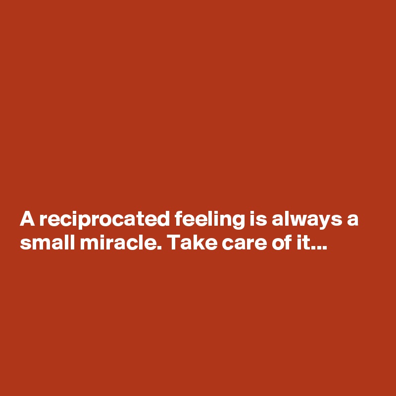 







A reciprocated feeling is always a small miracle. Take care of it...




