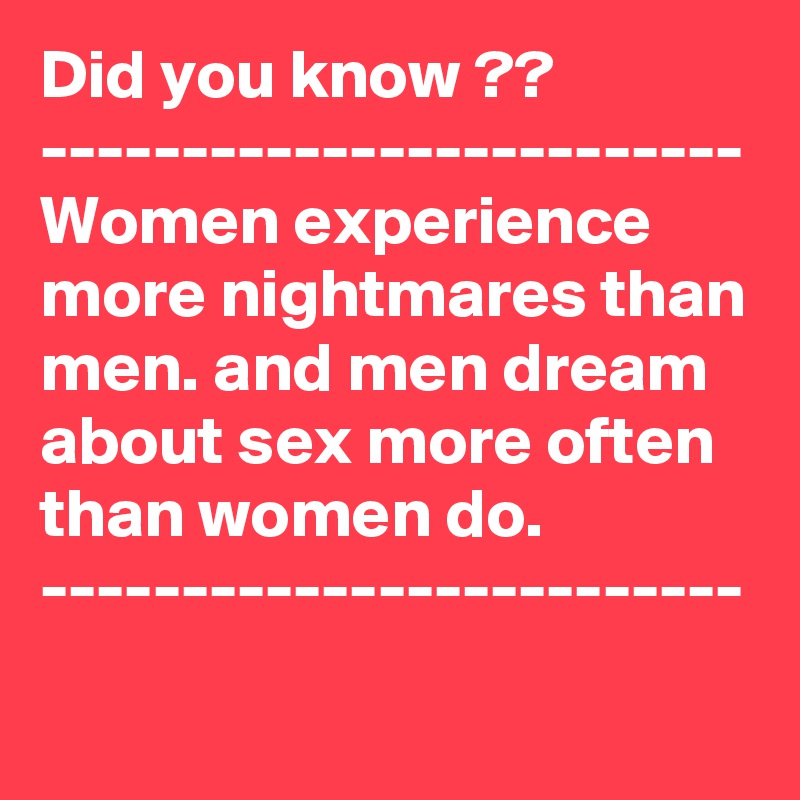 Did you know ??
-------------------------
Women experience more nightmares than men. and men dream about sex more often than women do.
-------------------------