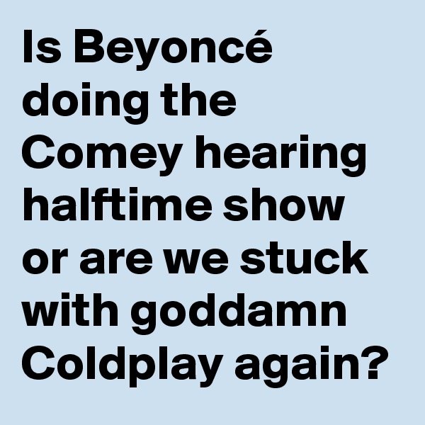 Is Beyoncé doing the Comey hearing halftime show or are we stuck with goddamn Coldplay again?
