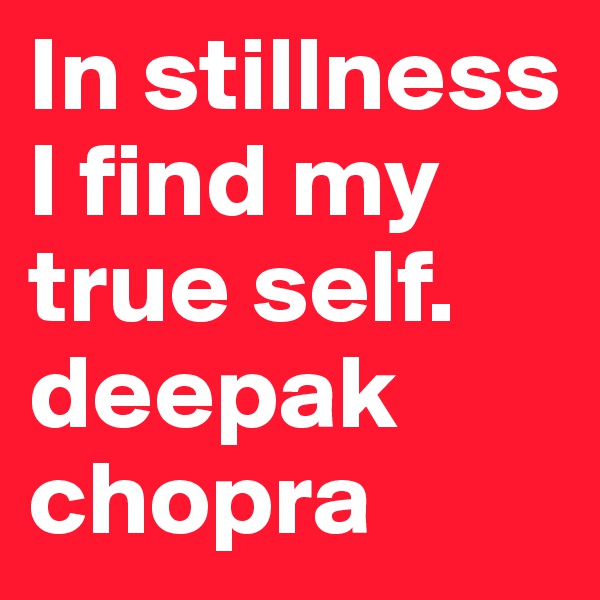 In stillness
I find my true self.
deepak chopra