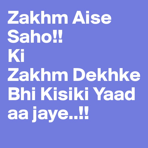 Zakhm Aise Saho!! 
Ki
Zakhm Dekhke Bhi Kisiki Yaad aa jaye..!! 
