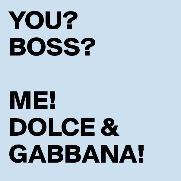 YOU? 
BOSS? 

ME!
DOLCE & GABBANA!
