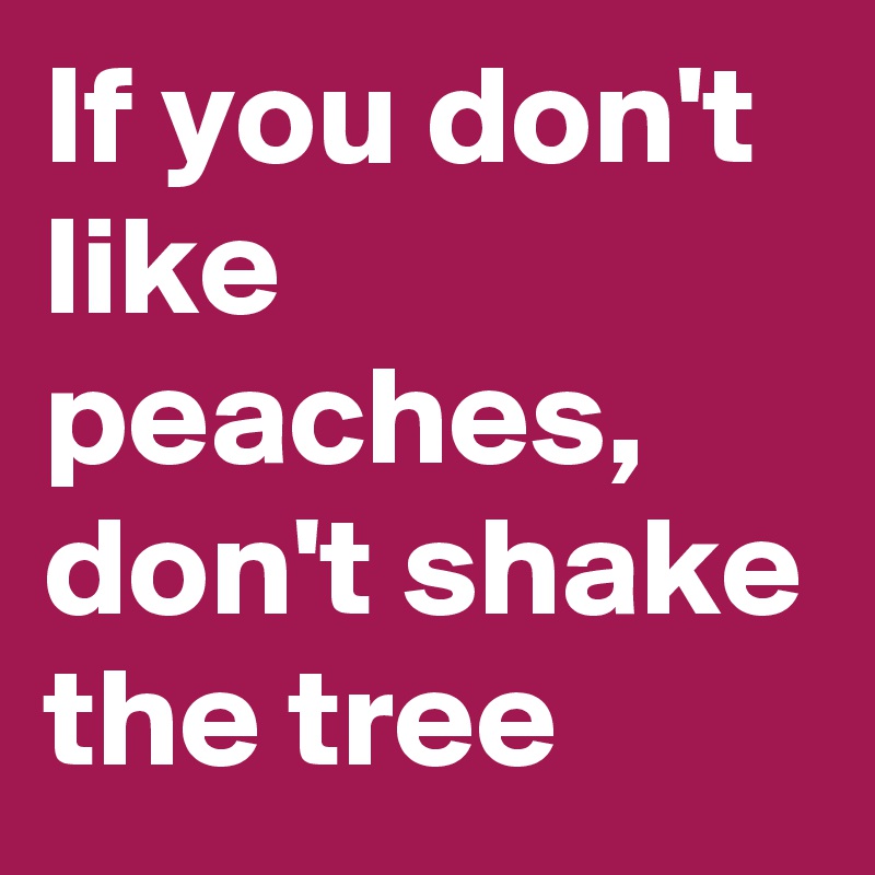 If you don't like peaches, don't shake the tree