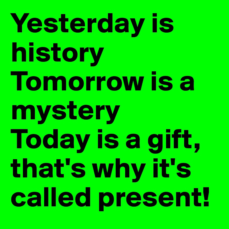 Yesterday is history
Tomorrow is a mystery
Today is a gift, that's why it's called present!