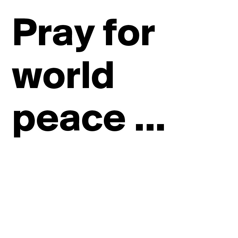 Pray for world 
peace ...


