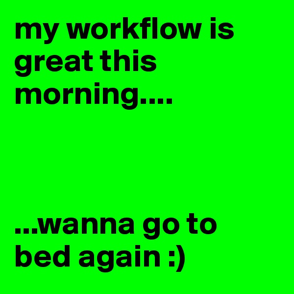 my workflow is great this morning....   



...wanna go to bed again :)