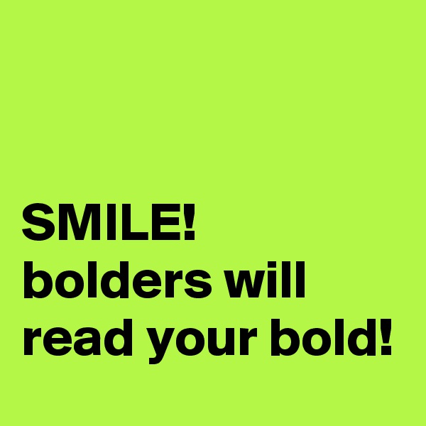 


SMILE!
bolders will read your bold!