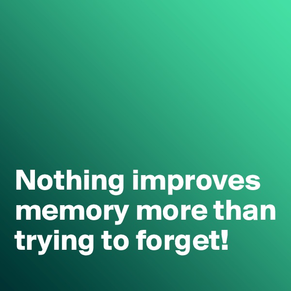 




Nothing improves memory more than trying to forget!
