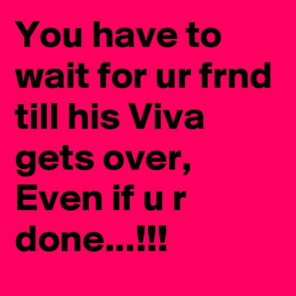 You have to wait for ur frnd till his Viva gets over,
Even if u r done...!!!