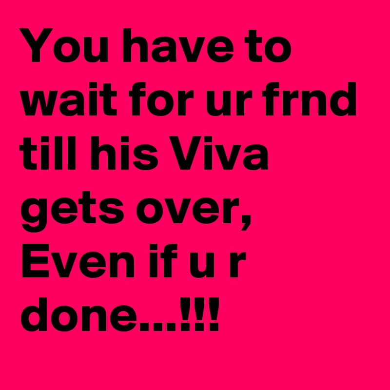 You have to wait for ur frnd till his Viva gets over,
Even if u r done...!!!