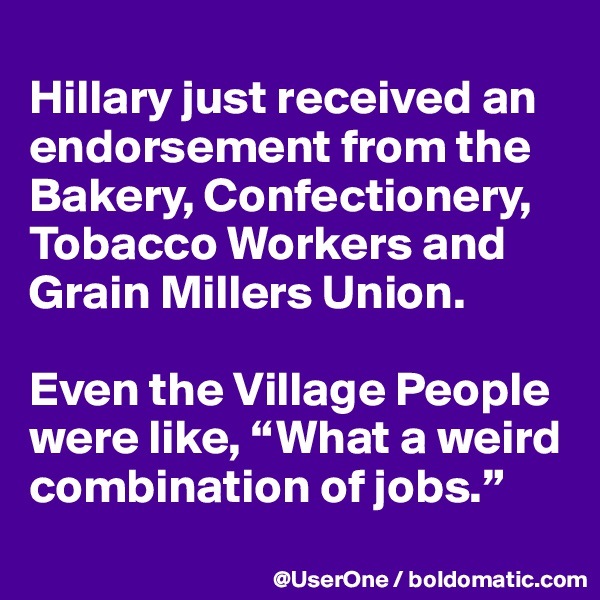 
Hillary just received an endorsement from the Bakery, Confectionery, Tobacco Workers and Grain Millers Union. 

Even the Village People were like, “What a weird combination of jobs.”
