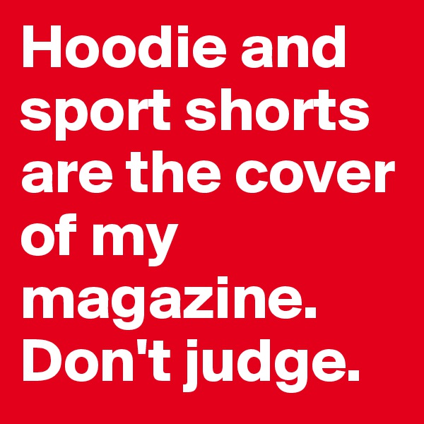 Hoodie and sport shorts are the cover of my magazine. Don't judge. 