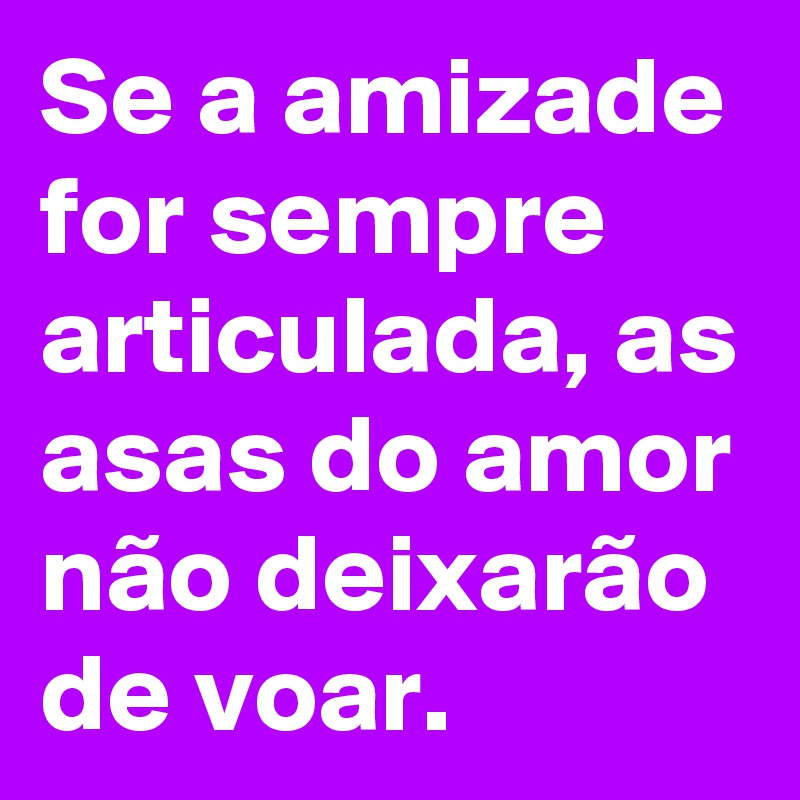 Se a amizade for sempre articulada, as asas do amor não deixarão de voar.