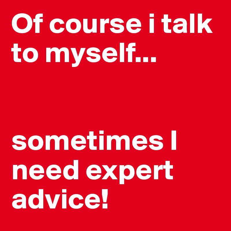 Of course i talk to myself...


sometimes I need expert advice!