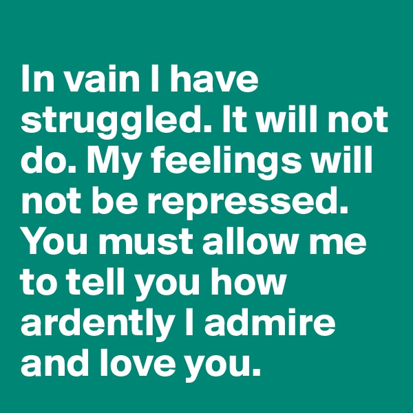 
In vain I have struggled. It will not do. My feelings will not be repressed. 
You must allow me to tell you how ardently I admire and love you. 