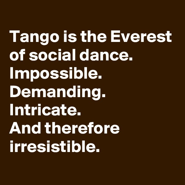 
Tango is the Everest of social dance. Impossible. Demanding. Intricate. 
And therefore irresistible.
