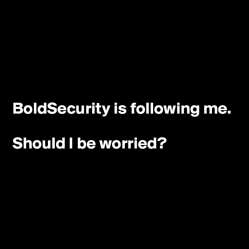 




BoldSecurity is following me. 

Should I be worried?

 

