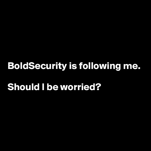 




BoldSecurity is following me. 

Should I be worried?

 

