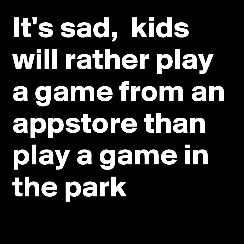 It's sad,  kids will rather play a game from an appstore than play a game in the park