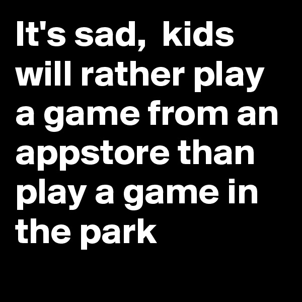It's sad,  kids will rather play a game from an appstore than play a game in the park