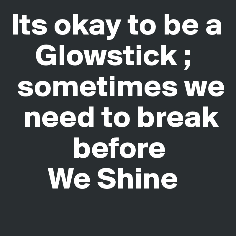 Its okay to be a                                     
    Glowstick ;   
 sometimes we
  need to break 
          before  
      We Shine