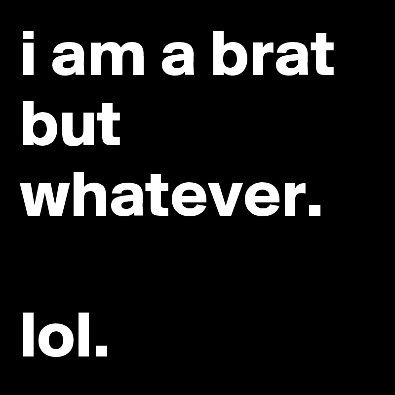 i am a brat but whatever.

lol.