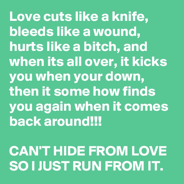 Love cuts like a knife, bleeds like a wound, hurts like a bitch, and when its all over, it kicks you when your down,  then it some how finds you again when it comes back around!!!

CAN'T HIDE FROM LOVE SO I JUST RUN FROM IT.