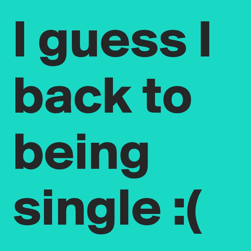 I guess I back to being single :(