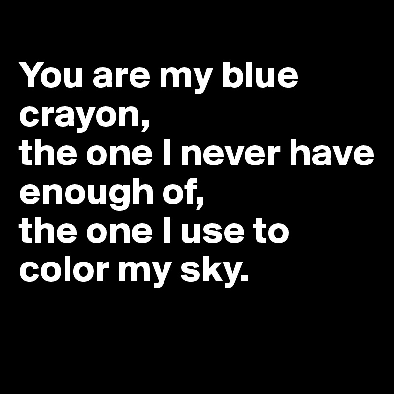 
You are my blue crayon, 
the one I never have enough of, 
the one I use to color my sky.

