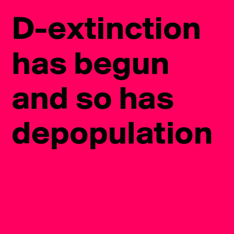D-extinction has begun and so has depopulation 