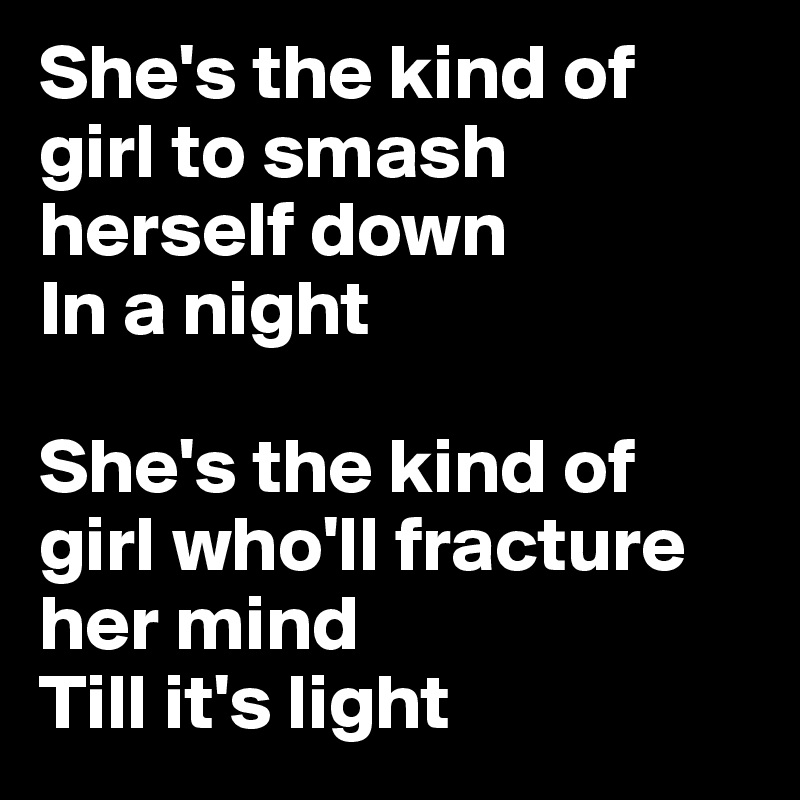 She's the kind of girl to smash herself down
In a night

She's the kind of girl who'll fracture her mind
Till it's light