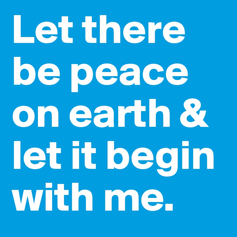 Let there be peace on earth & let it begin with me.