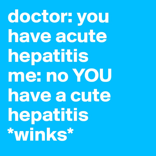 doctor: you have acute hepatitis
me: no YOU have a cute hepatitis
*winks*