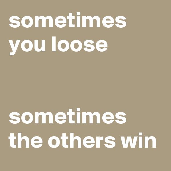 sometimes you loose


sometimes the others win