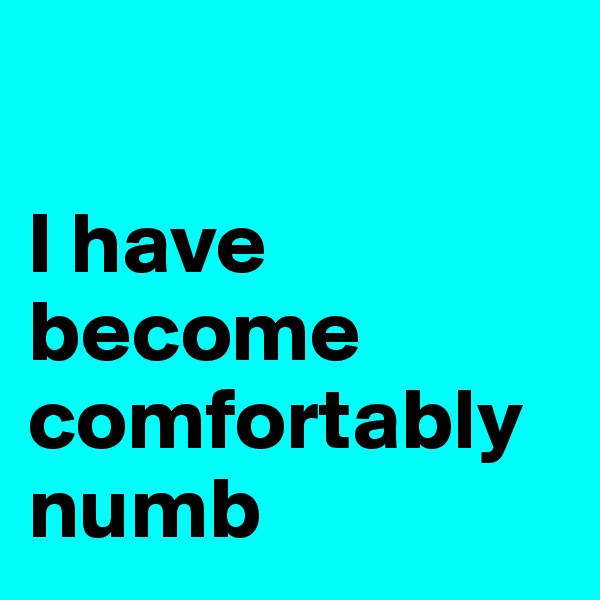 

I have become comfortably numb 