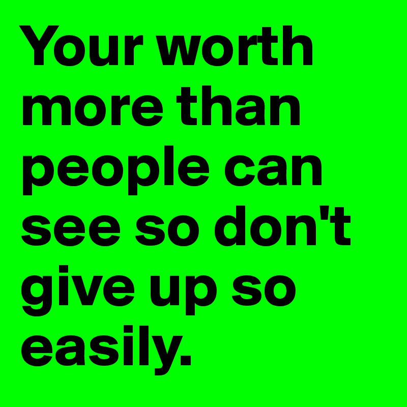 Your worth more than people can see so don't give up so easily. 