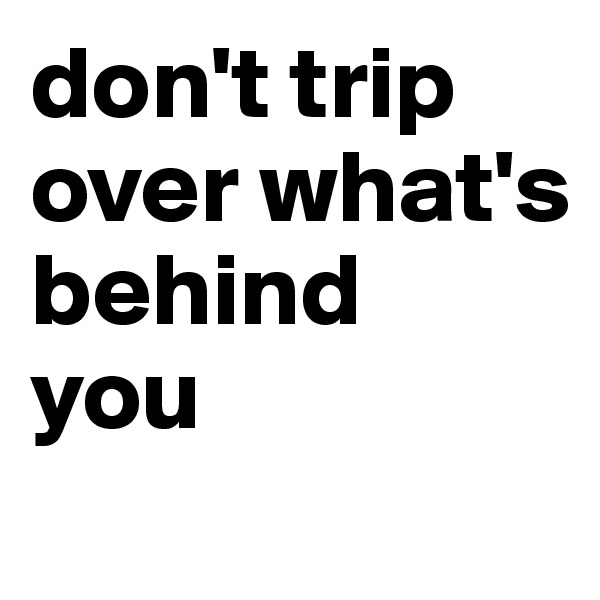 don't trip over what's behind 
you
