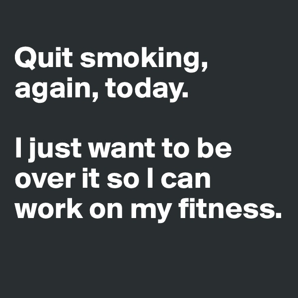 
Quit smoking, again, today.

I just want to be over it so I can work on my fitness.

