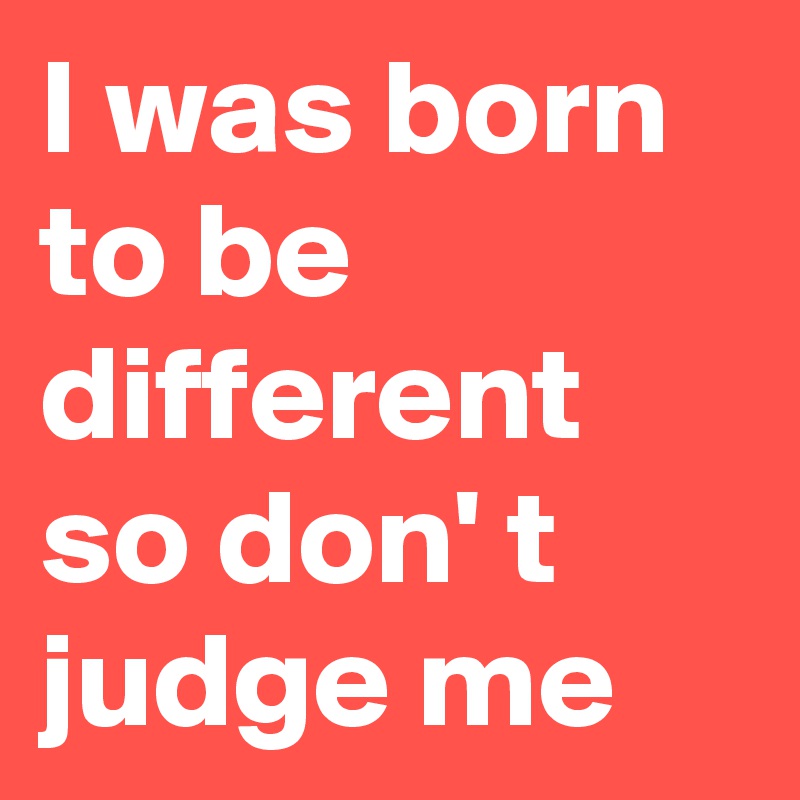 I was born to be different so don' t judge me