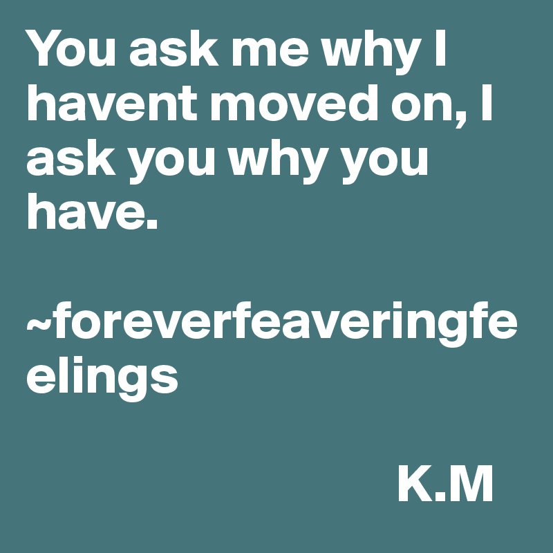 You ask me why I havent moved on, I ask you why you have.

~foreverfeaveringfeelings

                                  K.M