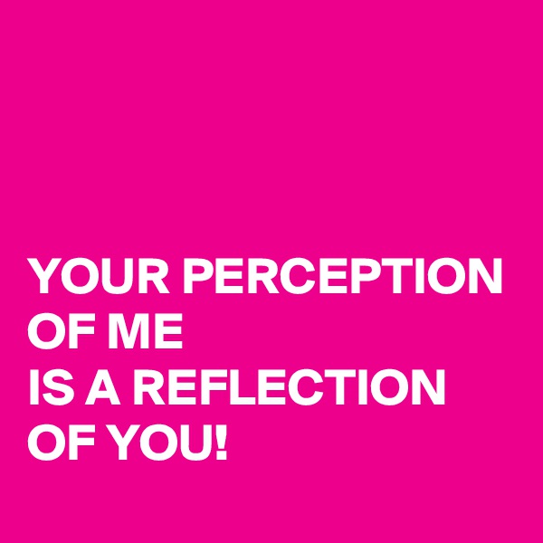 



YOUR PERCEPTION 
OF ME 
IS A REFLECTION OF YOU!