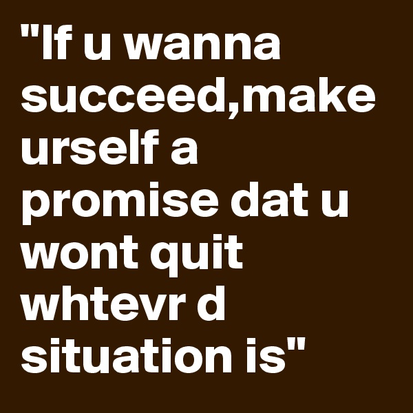 "If u wanna succeed,make urself a promise dat u wont quit whtevr d situation is"
